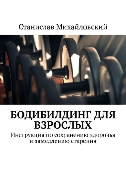 Скачать книгу Бодибилдинг для взрослых. Инструкция по сохранению здоровья и замедлению старения