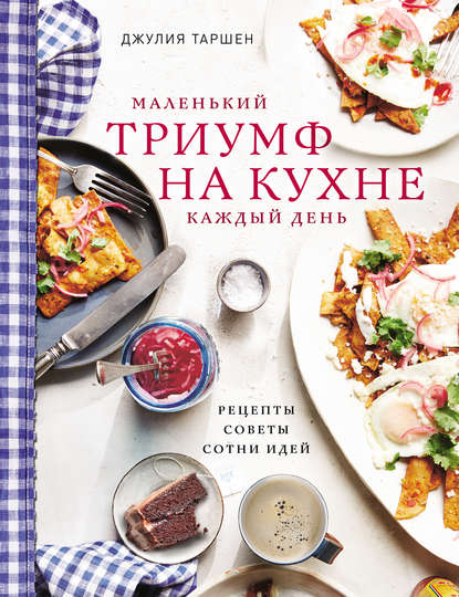 Скачать книгу Маленький триумф на кухне каждый день: рецепты, советы и сотни идей