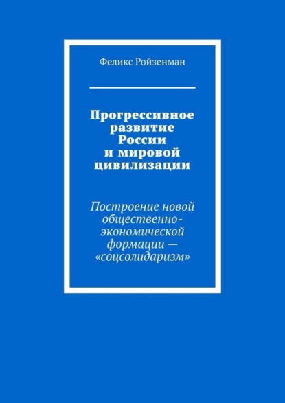 Скачать книгу Прогрессивное развитие России и мировой цивилизации. Построение новой общественно-экономической формации – «соцсолидаризм»