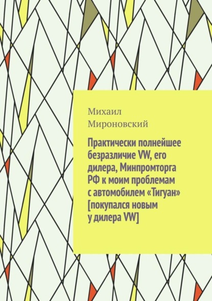 Скачать книгу Практически полнейшее безразличие VW, его дилера, Минпромторга РФ к моим проблемам с автомобилем «Тигуан» [покупался новым у дилера VW]
