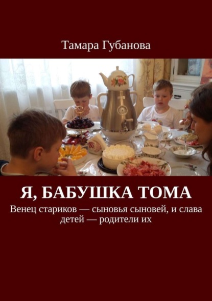 Скачать книгу Я, бабушка Тома. Венец стариков – сыновья сыновей, и слава детей – родители их