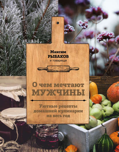 Скачать книгу О чем мечтают мужчины. Уютные рецепты домашней кулинарии на весь год