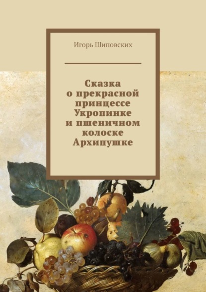 Скачать книгу Сказка о прекрасной принцессе Укропинке и пшеничном колоске Архипушке. Новелла-сказка