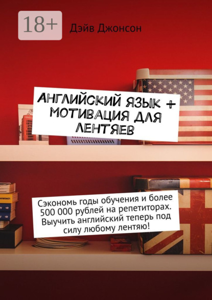 Скачать книгу Английский язык + мотивация для лентяев. Сэкономь годы обучения и более 500 000 рублей на репетиторах. Выучить английский теперь под силу любому лентяю!
