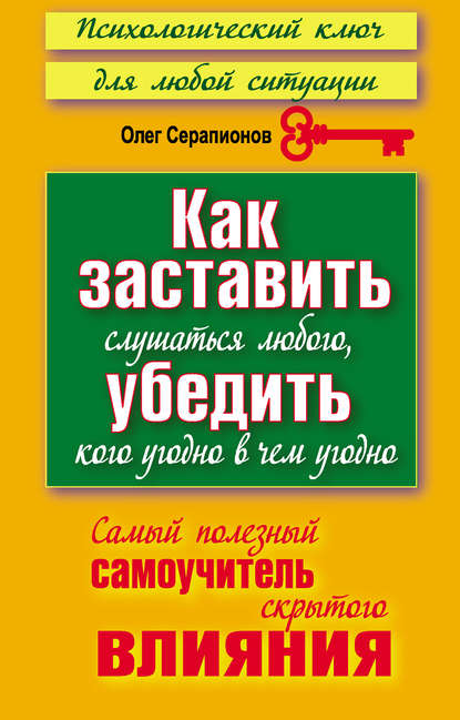 Как заставить слушаться любого, убедить кого угодно в чем угодно. Самый полезный самоучитель скрытого влияния