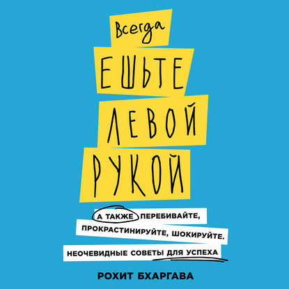 Скачать книгу Всегда ешьте левой рукой. А также перебивайте, прокрастинируйте, шокируйте. Неочевидные советы для успеха