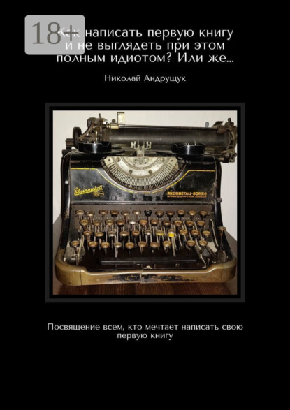 Скачать книгу Как написать первую книгу и не выглядеть при этом полным идиотом? Или же… Посвящение всем, кто мечтает написать свою первую книгу