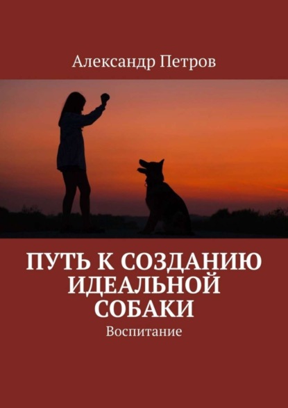 Скачать книгу Путь к созданию идеальной собаки. Воспитание