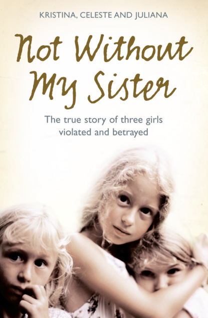 Скачать книгу Not Without My Sister: The True Story of Three Girls Violated and Betrayed by Those They Trusted