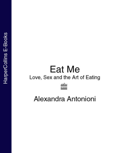 Скачать книгу Eat Me: Love, Sex and the Art of Eating