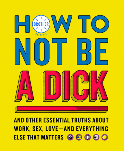 Скачать книгу How to Not Be a Dick: And Other Truths About Work, Sex, Love - And Everything Else That Matters