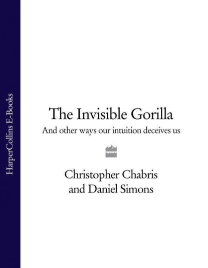 Скачать книгу The Invisible Gorilla: And Other Ways Our Intuition Deceives Us