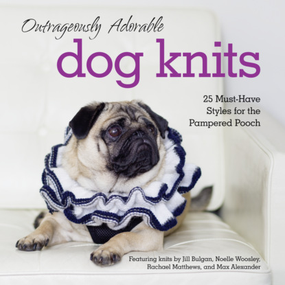 Скачать книгу Outrageously Adorable Dog Knits: 25 must-have styles for the pampered pooch