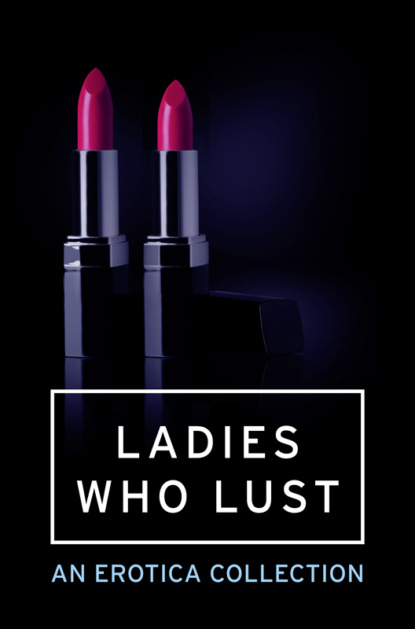 Скачать книгу Ladies Who Lust: An Erotica Collection
