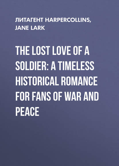 Скачать книгу The Lost Love of a Soldier: A timeless Historical romance for fans of War and Peace