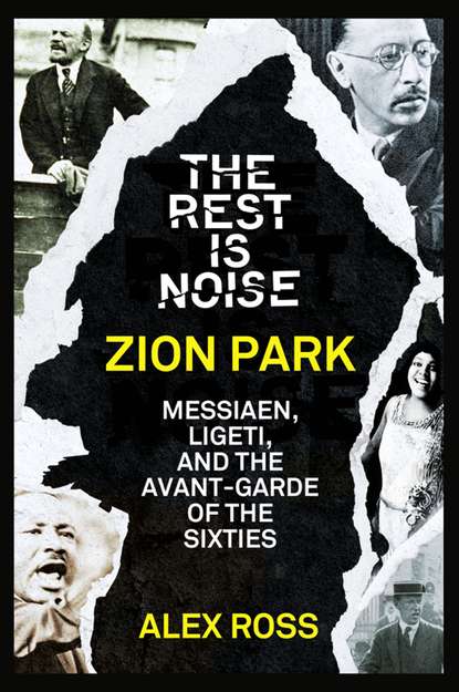 Скачать книгу The Rest Is Noise Series: Zion Park: Messiaen, Ligeti, and the Avant-Garde of the Sixties