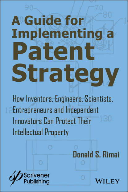 Скачать книгу A Guide for Implementing a Patent Strategy. How Inventors, Engineers, Scientists, Entrepreneurs, and Independent Innovators Can Protect Their Intellectual Property