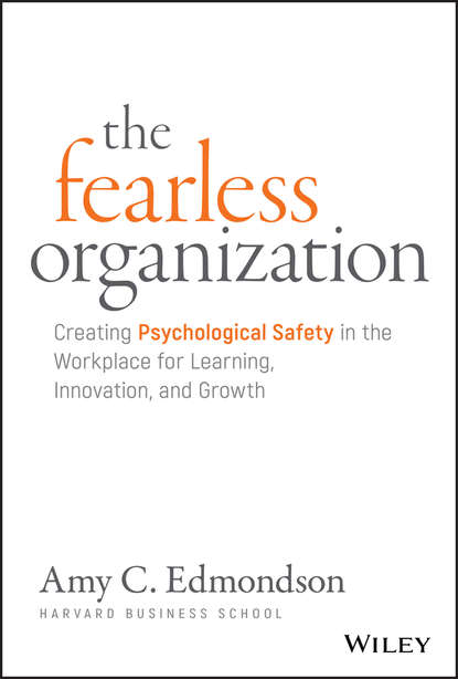 Скачать книгу The Fearless Organization. Creating Psychological Safety in the Workplace for Learning, Innovation, and Growth