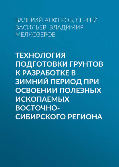 Скачать книгу Технология подготовки грунтов к разработке в зимний период при освоении полезных ископаемых Восточно-Сибирского региона
