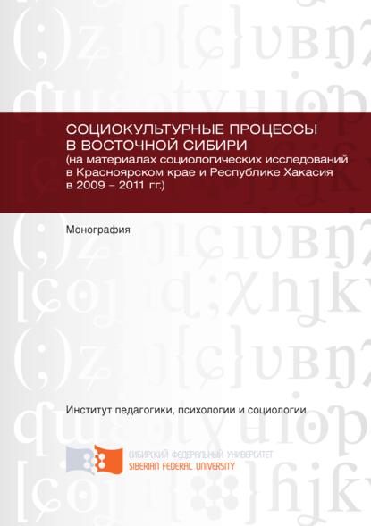 Скачать книгу Социокультурные процессы в Восточной Сибири (на материалах социологических исследований в Красноярском крае и Республике Хакасия в 2009 – 2011 гг.)