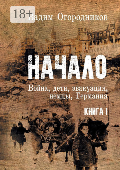 Скачать книгу Начало. Война, дети, эвакуация, немцы, Германия. Книга 1