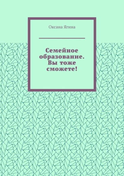 Скачать книгу Семейное образование. Вы тоже сможете! Как начать обучать своих детей самостоятельно дома