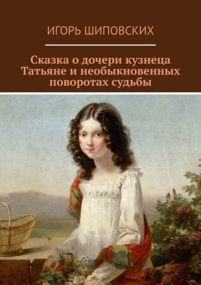 Скачать книгу Сказка о дочери кузнеца Татьяне и необыкновенных поворотах судьбы. Новелла-сказка
