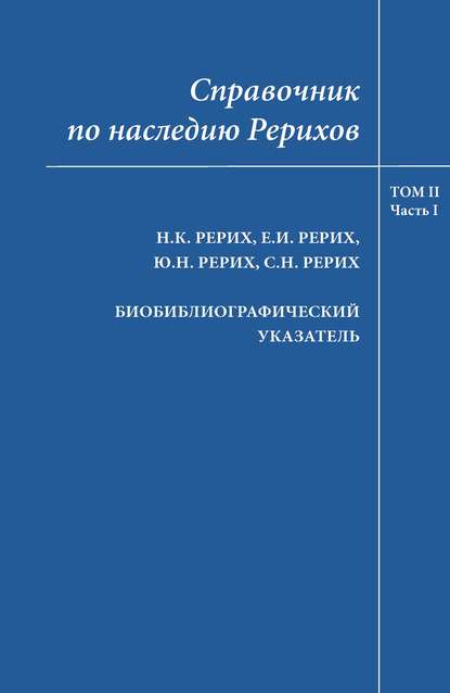 Скачать книгу Справочник по наследию Рерихов. Том II, часть I. Н.К.Рерих, Е.И.Рерих, Ю.Н.Рерих, С.Н.Рерих. Биобиблиографический указатель