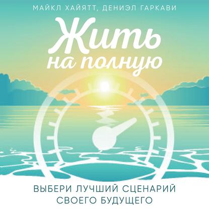 Скачать книгу Жить на полную. Выбери лучший сценарий своего будущего