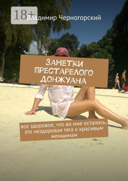 Скачать книгу Заметки престарелого донжуана. Все здоровое, что во мне осталось, это нездоровая тяга к красивым женщинам