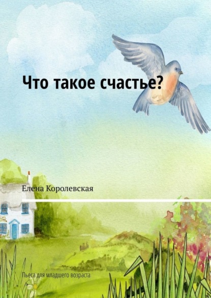 Скачать книгу Что такое счастье? Пьеса для младшего возраста