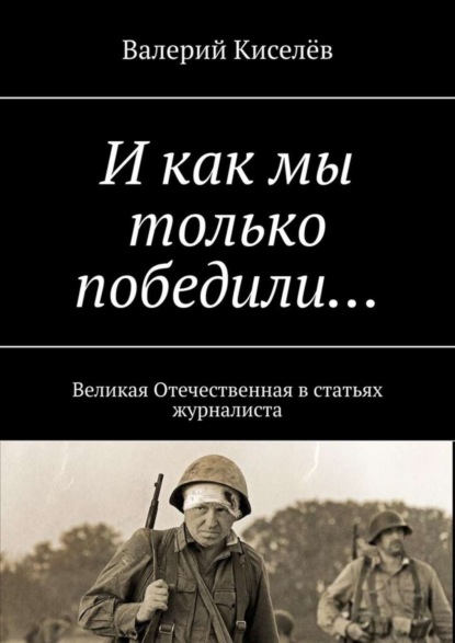 Скачать книгу И как мы только победили… Великая Отечественная в статьях журналиста