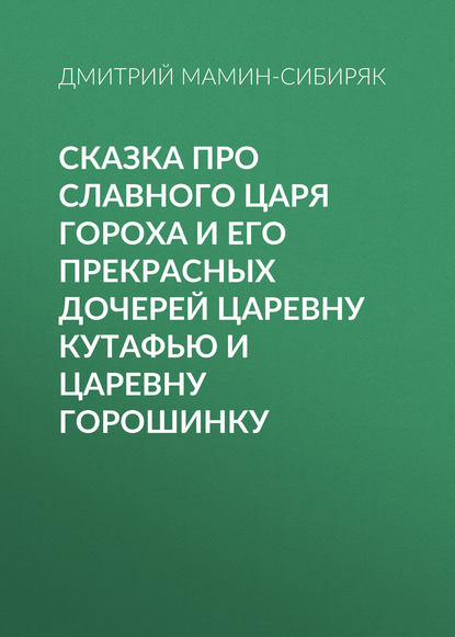 Скачать книгу Сказка про славного царя Гороха и его прекрасных дочерей царевну Кутафью и царевну Горошинку