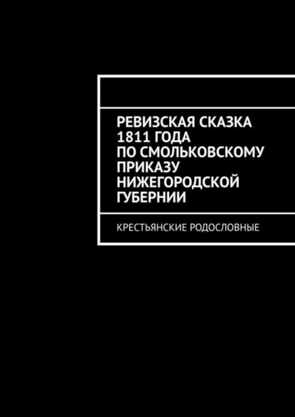 Скачать книгу Ревизская сказка 1811 года по Смольковскому приказу Нижегородской губернии. Крестьянские родословные
