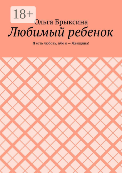 Скачать книгу Любимый ребенок. Я есть любовь, ибо я – Женщина!