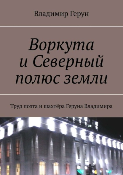 Скачать книгу Воркута и Северный полюс земли. Труд поэта и шахтёра Геруна Владимира