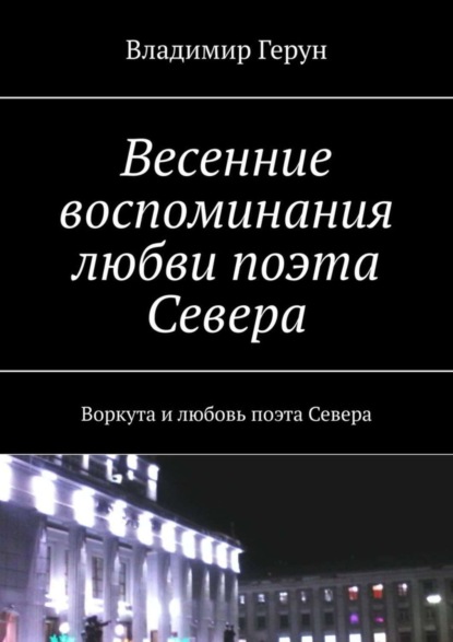 Скачать книгу Весенние воспоминания любви поэта Севера. Воркута и любовь поэта Севера