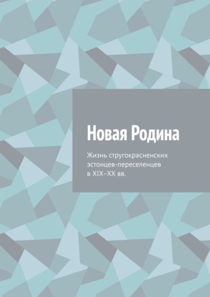 Скачать книгу Новая Родина. Жизнь стругокрасненских эстонцев-переселенцев в XIX–XX вв.