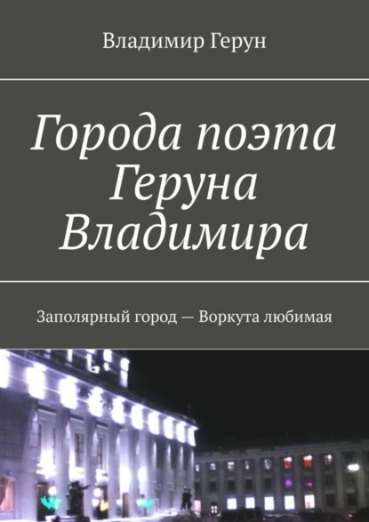 Скачать книгу Города поэта Геруна Владимира. Заполярный город – Воркута любимая