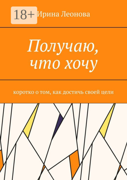 Скачать книгу Получаю, что хочу. Коротко о том, как достичь своей цели
