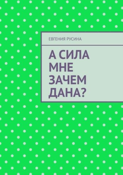 Скачать книгу А сила мне зачем дана?