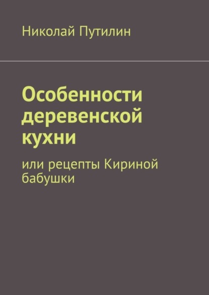 Скачать книгу Особенности деревенской кухни. Или рецепты Кириной бабушки