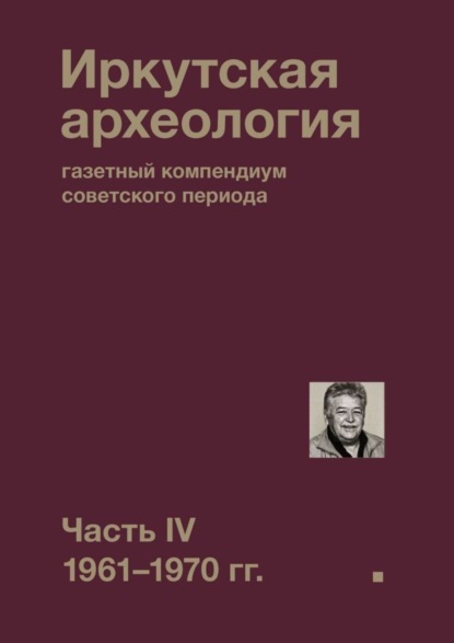 Скачать книгу Иркутская археология: газетный компендиум советского периода. Часть IV. 1961-1970 гг.