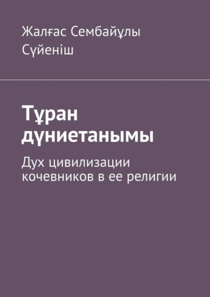 Скачать книгу Тұран дүниетанымы. Дух цивилизации кочевников в ее религии