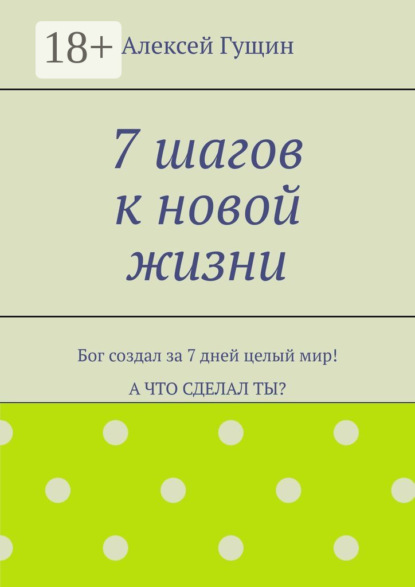 7 шагов к новой жизни. Бог создал за 7 дней целый мир! А что сделал ты?