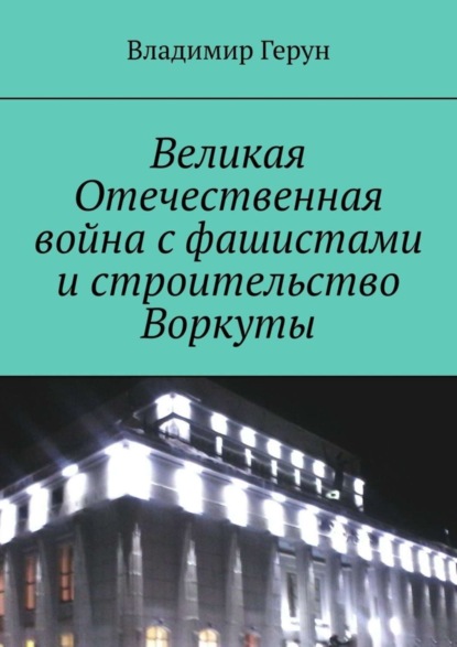 Скачать книгу Великая Отечественная война с фашистами и строительство Воркуты
