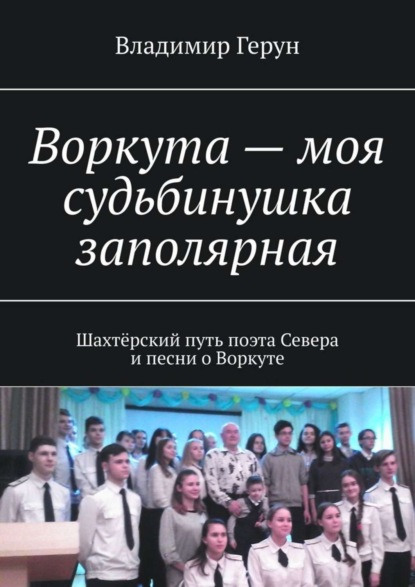 Скачать книгу Воркута – моя судьбинушка заполярная. Шахтёрский путь поэта Севера и песни о Воркуте