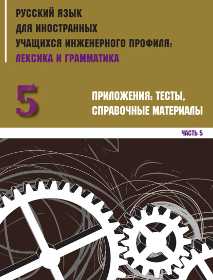 Скачать книгу Русский язык для иностранных учащихся инженерного профиля: лексика и грамматика. Часть 5. Приложения: тесты, справочные материалы