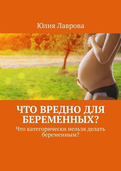 Скачать книгу Что вредно для беременных? Что категорически нельзя делать беременным?
