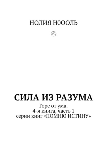 СИЛА из РАЗума. Горе от ума. 4-я книга, часть 1 серии книг «ПОМНЮ ИСТИНУ»